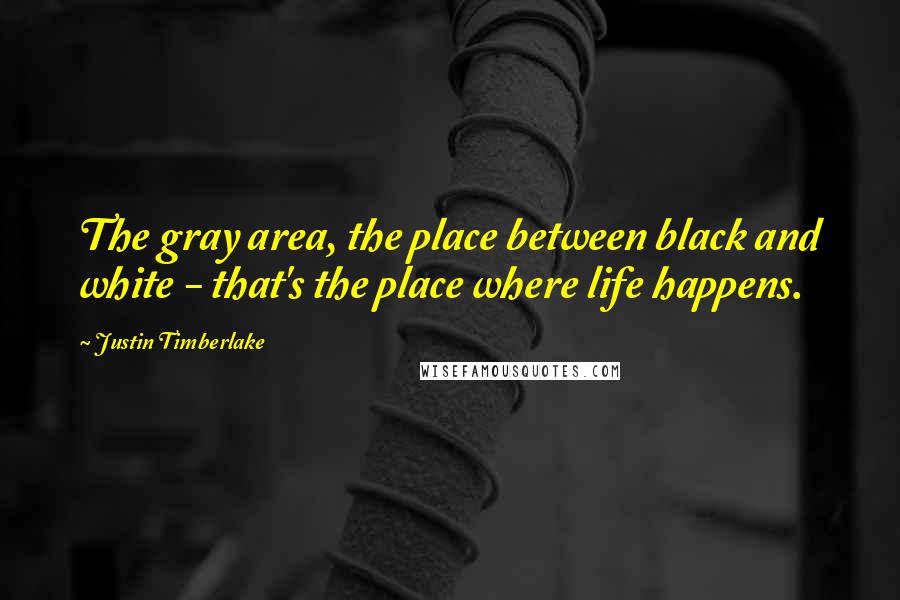 Justin Timberlake Quotes: The gray area, the place between black and white - that's the place where life happens.