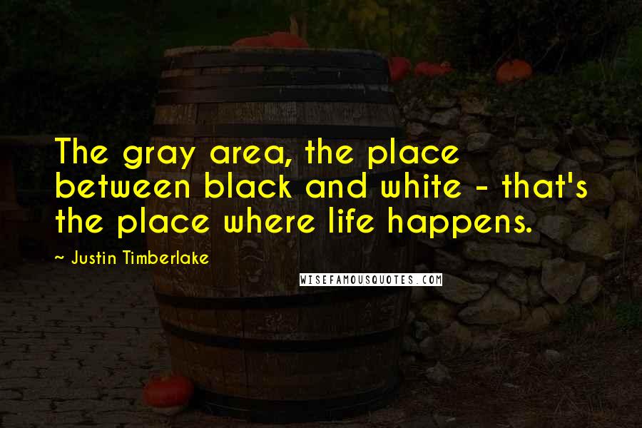 Justin Timberlake Quotes: The gray area, the place between black and white - that's the place where life happens.