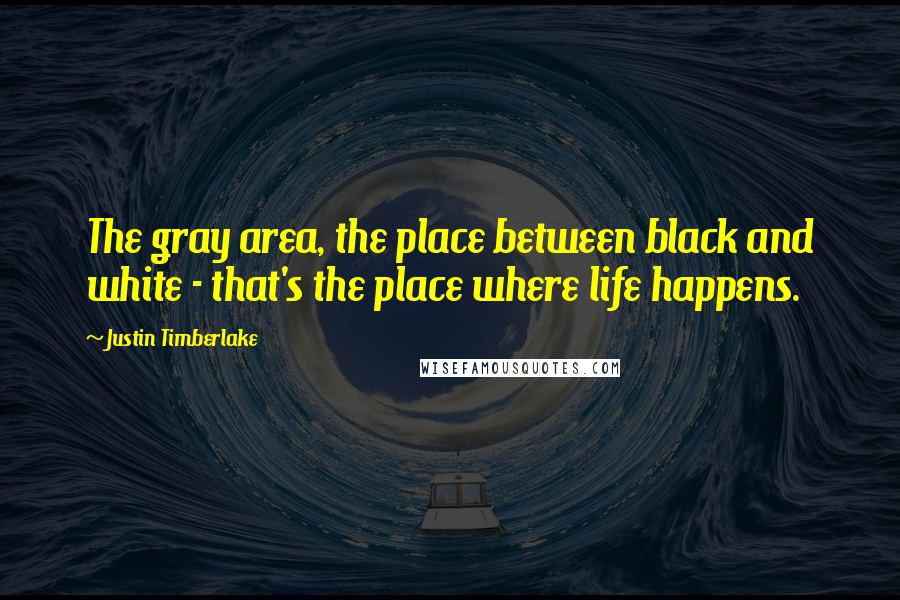 Justin Timberlake Quotes: The gray area, the place between black and white - that's the place where life happens.