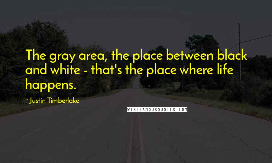 Justin Timberlake Quotes: The gray area, the place between black and white - that's the place where life happens.