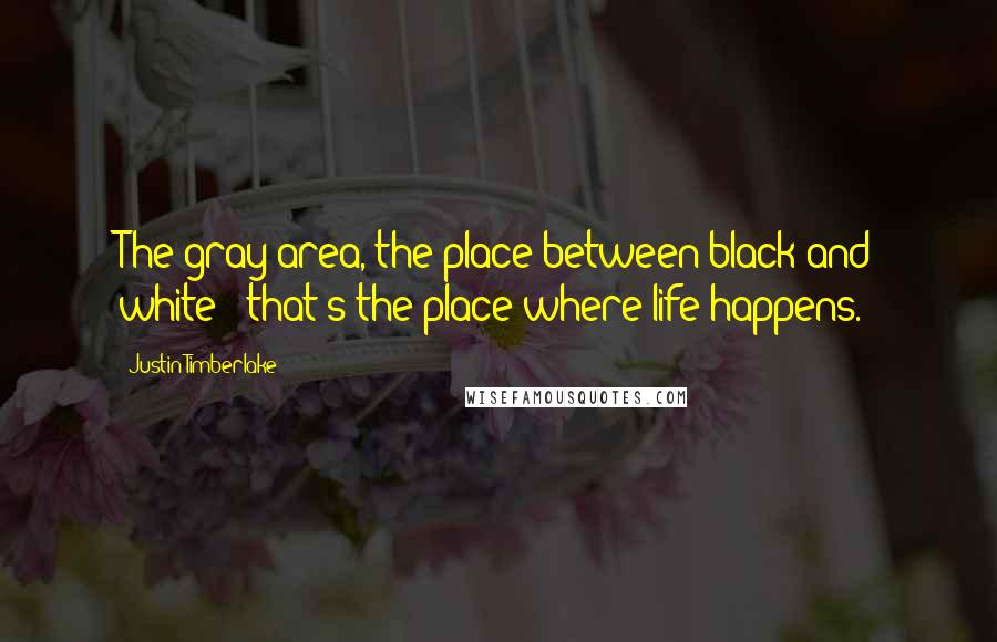 Justin Timberlake Quotes: The gray area, the place between black and white - that's the place where life happens.