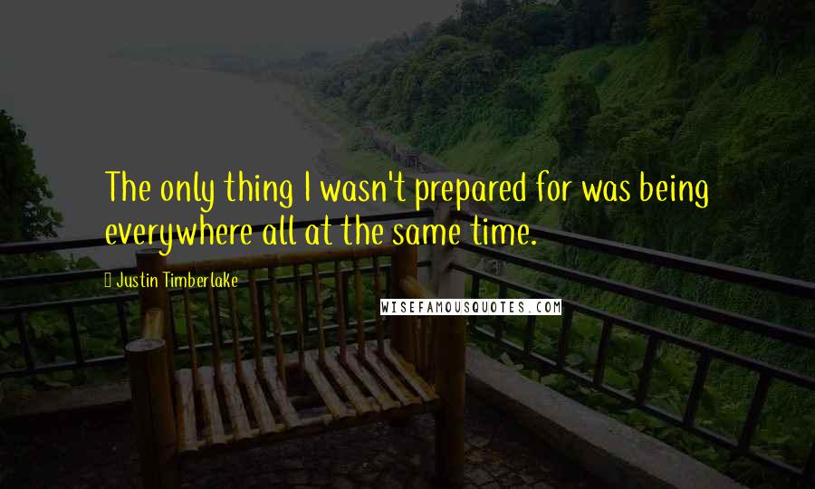 Justin Timberlake Quotes: The only thing I wasn't prepared for was being everywhere all at the same time.