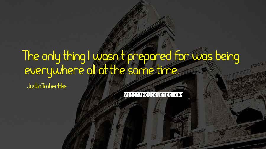 Justin Timberlake Quotes: The only thing I wasn't prepared for was being everywhere all at the same time.