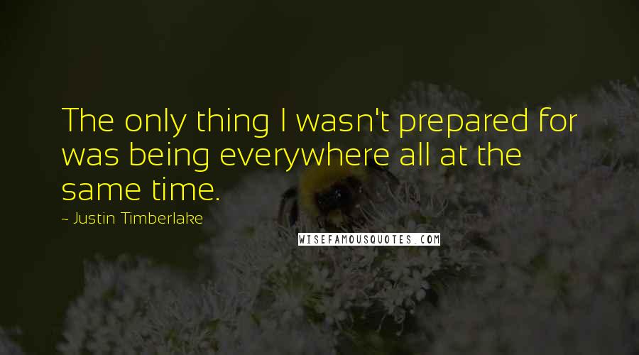 Justin Timberlake Quotes: The only thing I wasn't prepared for was being everywhere all at the same time.