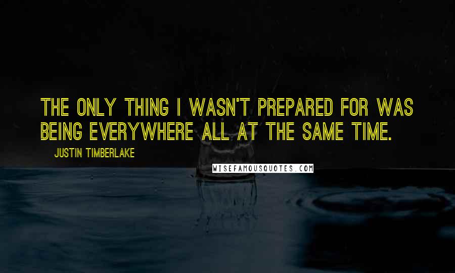 Justin Timberlake Quotes: The only thing I wasn't prepared for was being everywhere all at the same time.