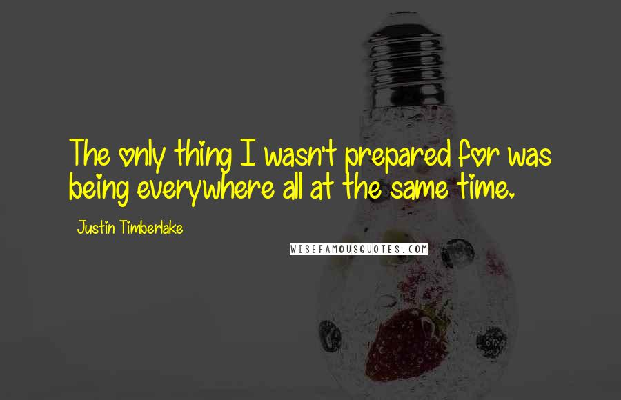 Justin Timberlake Quotes: The only thing I wasn't prepared for was being everywhere all at the same time.