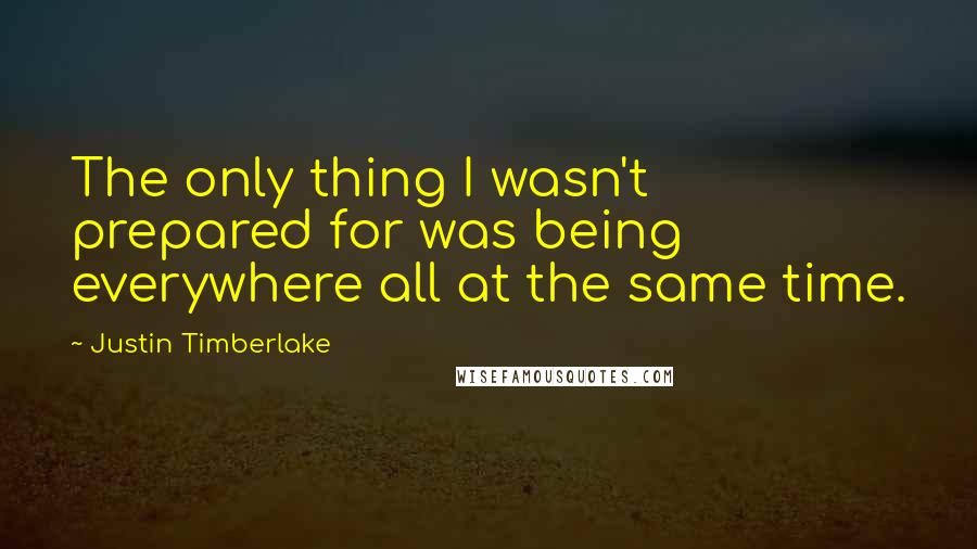 Justin Timberlake Quotes: The only thing I wasn't prepared for was being everywhere all at the same time.