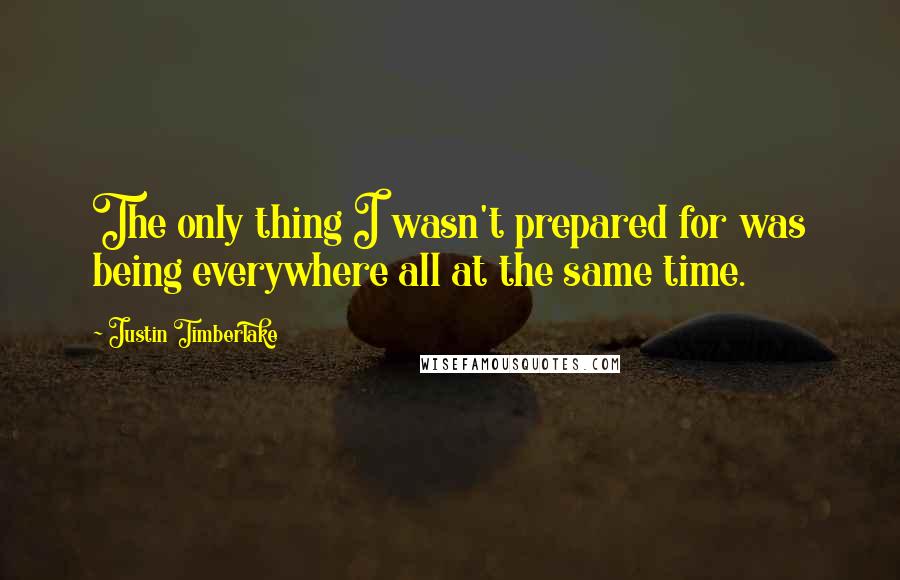 Justin Timberlake Quotes: The only thing I wasn't prepared for was being everywhere all at the same time.