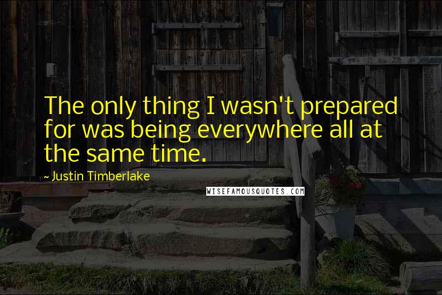 Justin Timberlake Quotes: The only thing I wasn't prepared for was being everywhere all at the same time.