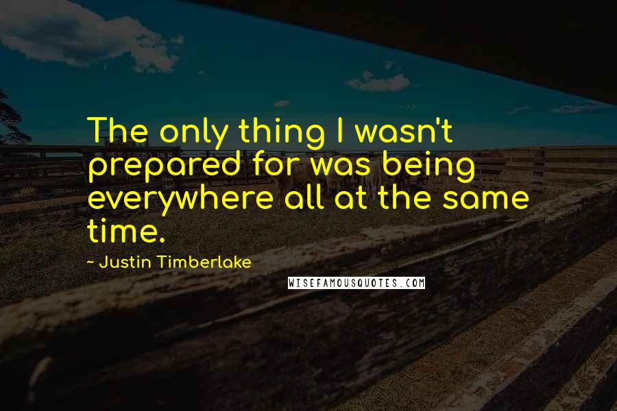 Justin Timberlake Quotes: The only thing I wasn't prepared for was being everywhere all at the same time.