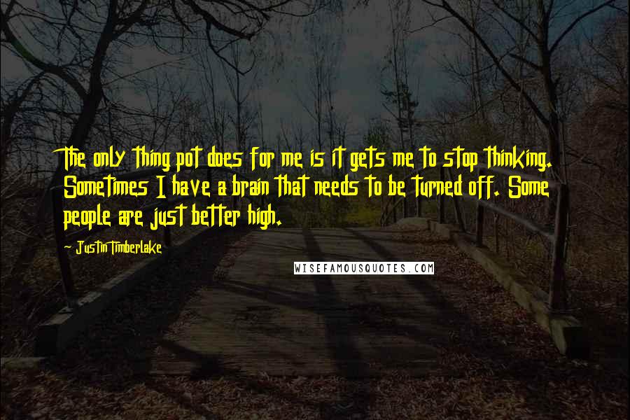 Justin Timberlake Quotes: The only thing pot does for me is it gets me to stop thinking. Sometimes I have a brain that needs to be turned off. Some people are just better high.