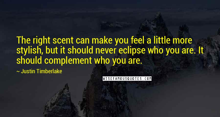 Justin Timberlake Quotes: The right scent can make you feel a little more stylish, but it should never eclipse who you are. It should complement who you are.