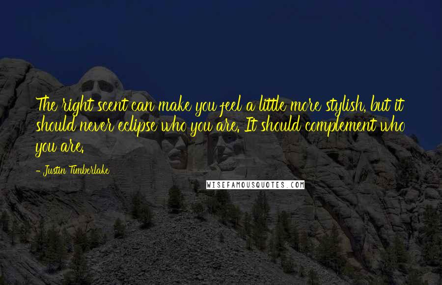 Justin Timberlake Quotes: The right scent can make you feel a little more stylish, but it should never eclipse who you are. It should complement who you are.