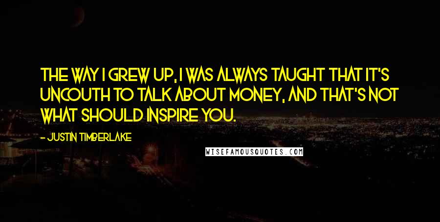 Justin Timberlake Quotes: The way I grew up, I was always taught that it's uncouth to talk about money, and that's not what should inspire you.