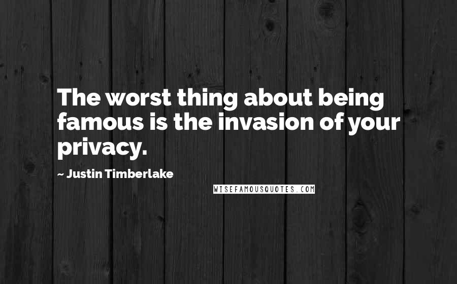 Justin Timberlake Quotes: The worst thing about being famous is the invasion of your privacy.