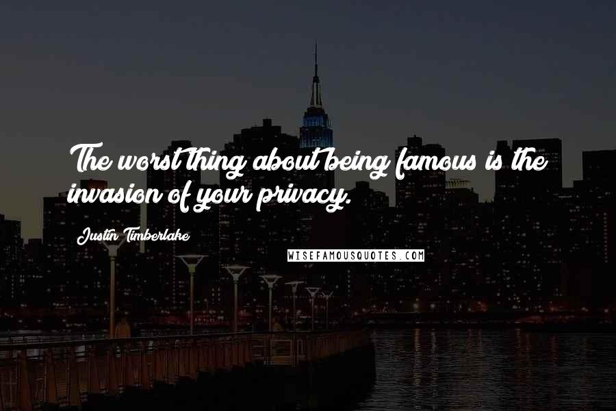 Justin Timberlake Quotes: The worst thing about being famous is the invasion of your privacy.