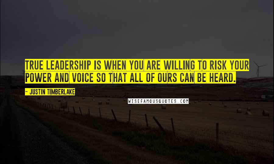 Justin Timberlake Quotes: True leadership is when you are willing to risk your power and voice so that all of ours can be heard.