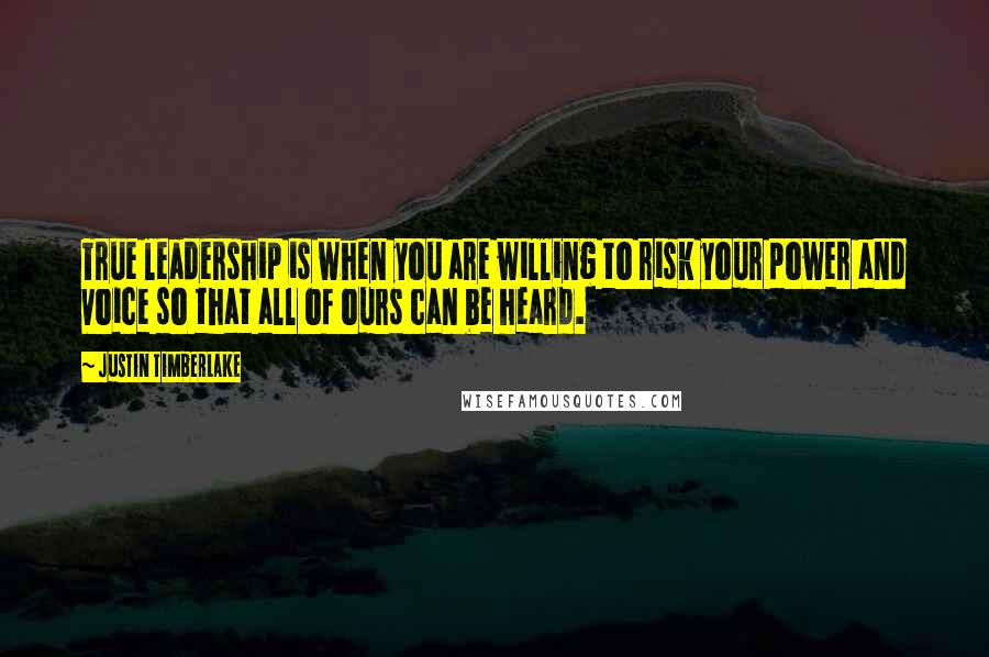 Justin Timberlake Quotes: True leadership is when you are willing to risk your power and voice so that all of ours can be heard.