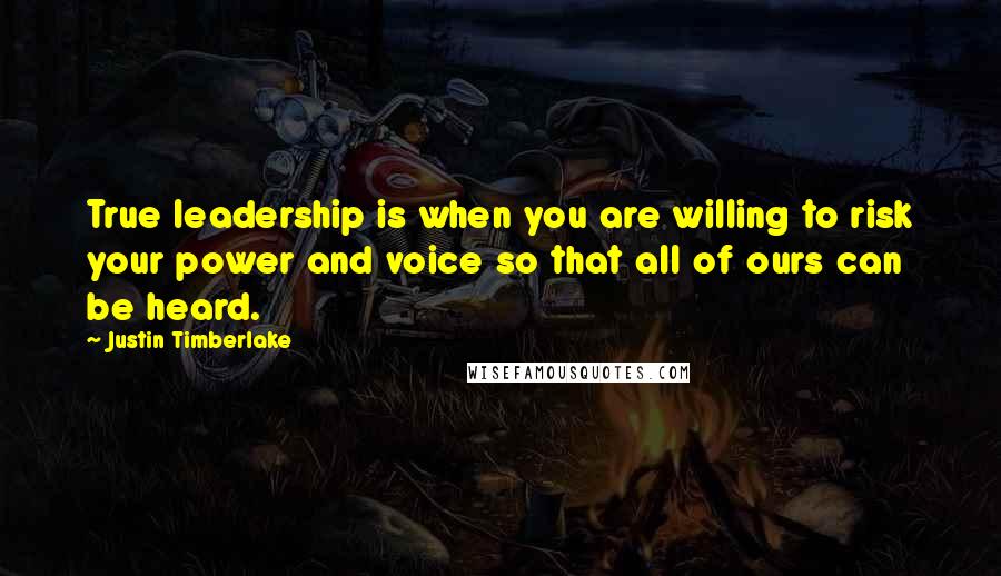 Justin Timberlake Quotes: True leadership is when you are willing to risk your power and voice so that all of ours can be heard.