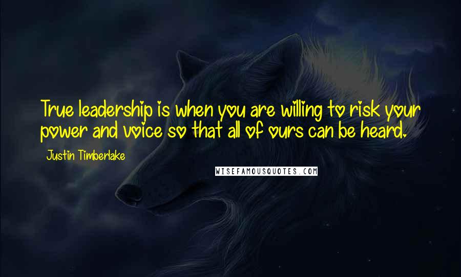 Justin Timberlake Quotes: True leadership is when you are willing to risk your power and voice so that all of ours can be heard.