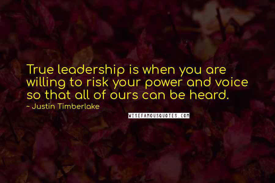 Justin Timberlake Quotes: True leadership is when you are willing to risk your power and voice so that all of ours can be heard.