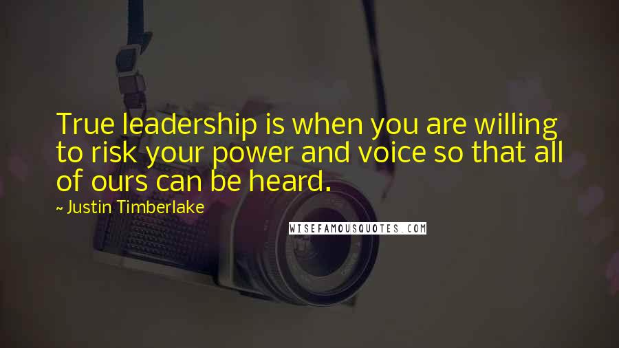 Justin Timberlake Quotes: True leadership is when you are willing to risk your power and voice so that all of ours can be heard.