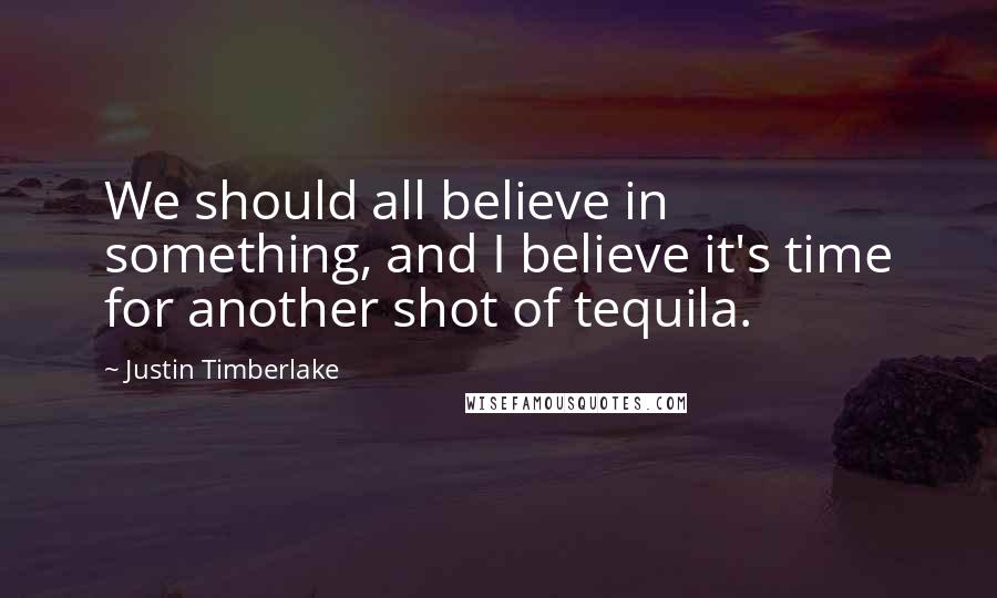 Justin Timberlake Quotes: We should all believe in something, and I believe it's time for another shot of tequila.