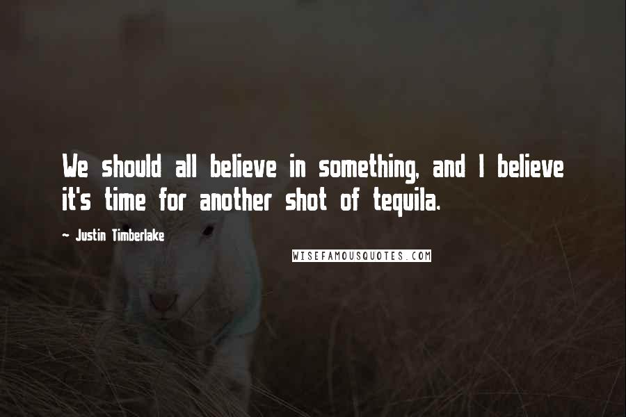 Justin Timberlake Quotes: We should all believe in something, and I believe it's time for another shot of tequila.