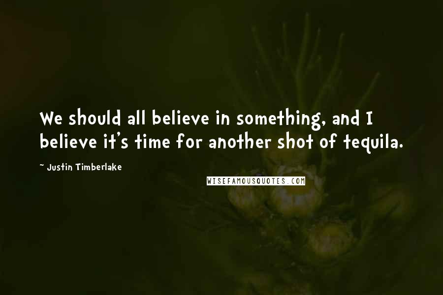 Justin Timberlake Quotes: We should all believe in something, and I believe it's time for another shot of tequila.