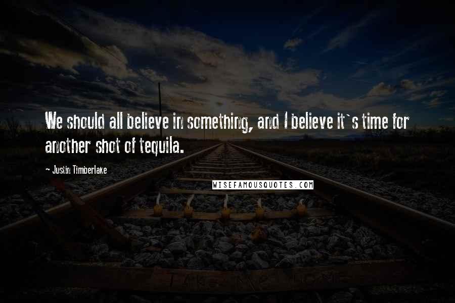 Justin Timberlake Quotes: We should all believe in something, and I believe it's time for another shot of tequila.