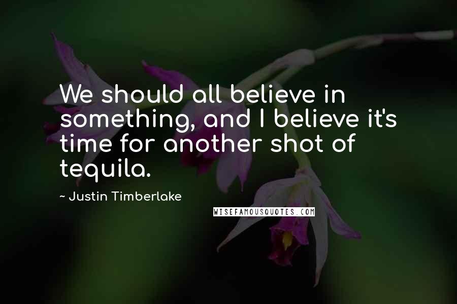 Justin Timberlake Quotes: We should all believe in something, and I believe it's time for another shot of tequila.