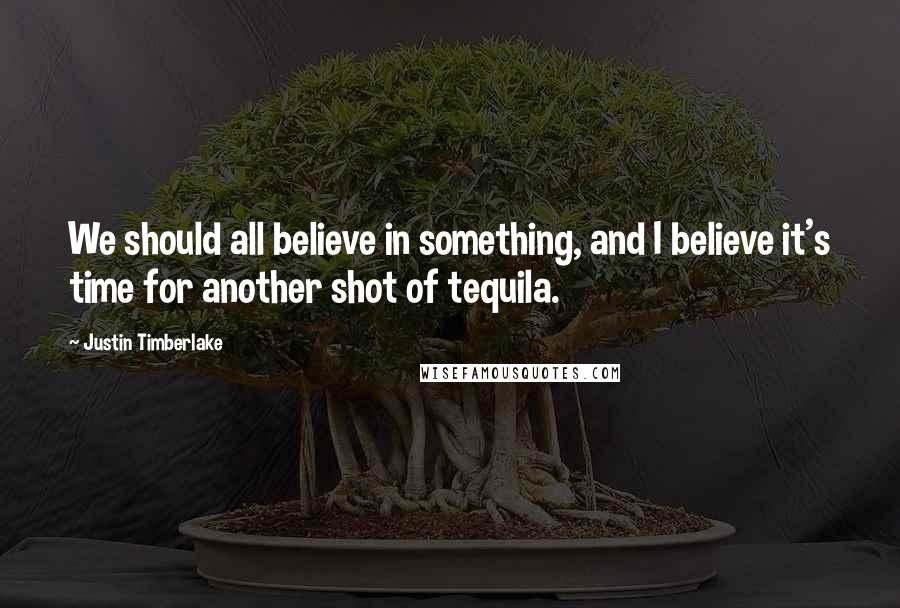 Justin Timberlake Quotes: We should all believe in something, and I believe it's time for another shot of tequila.