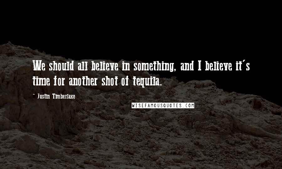 Justin Timberlake Quotes: We should all believe in something, and I believe it's time for another shot of tequila.