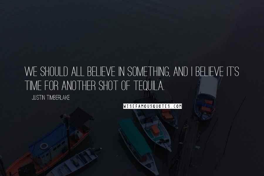 Justin Timberlake Quotes: We should all believe in something, and I believe it's time for another shot of tequila.