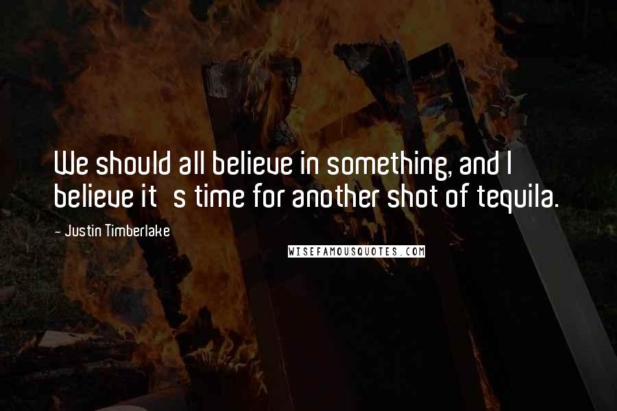 Justin Timberlake Quotes: We should all believe in something, and I believe it's time for another shot of tequila.