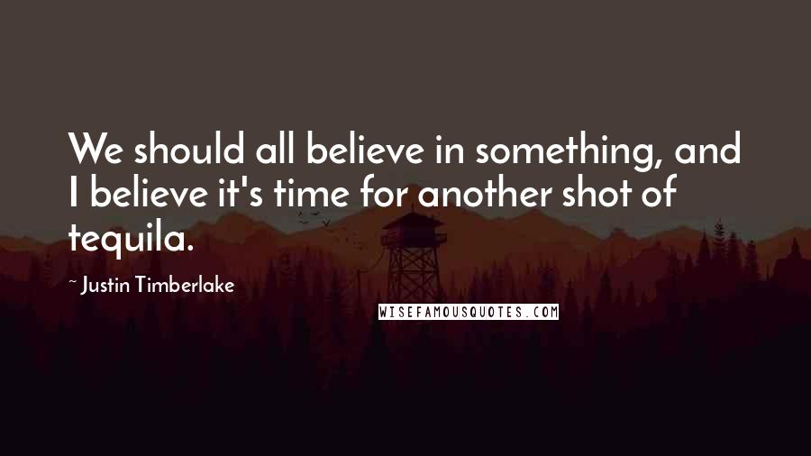 Justin Timberlake Quotes: We should all believe in something, and I believe it's time for another shot of tequila.