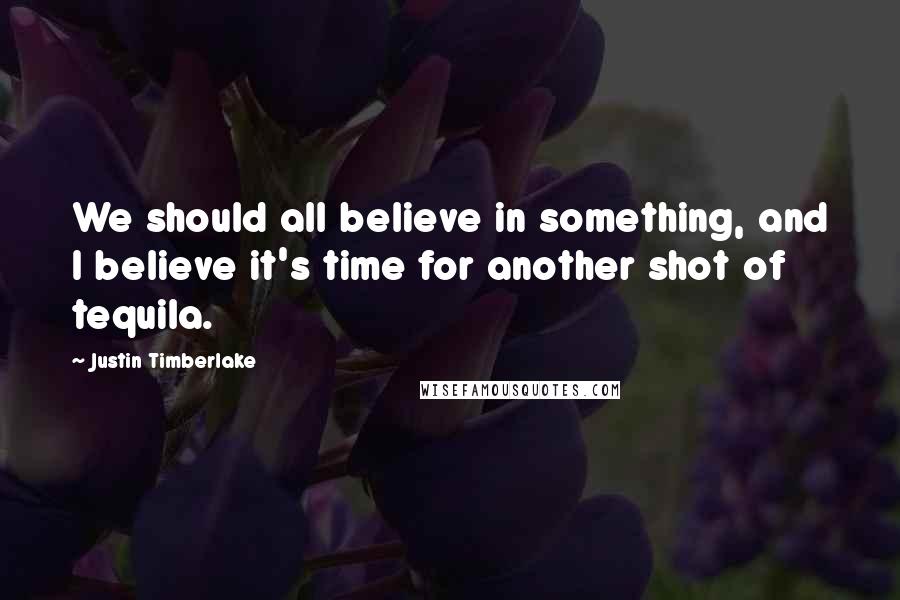 Justin Timberlake Quotes: We should all believe in something, and I believe it's time for another shot of tequila.