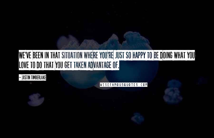 Justin Timberlake Quotes: We've been in that situation where you're just so happy to be doing what you love to do that you get taken advantage of.