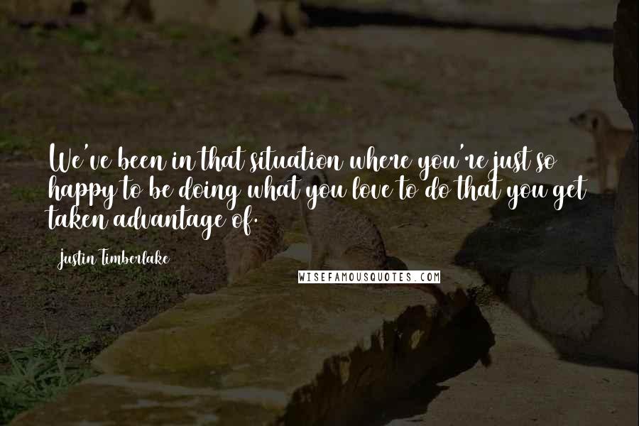 Justin Timberlake Quotes: We've been in that situation where you're just so happy to be doing what you love to do that you get taken advantage of.