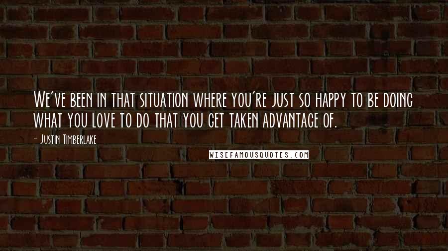 Justin Timberlake Quotes: We've been in that situation where you're just so happy to be doing what you love to do that you get taken advantage of.