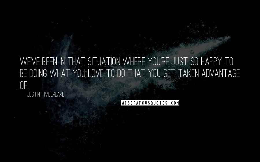 Justin Timberlake Quotes: We've been in that situation where you're just so happy to be doing what you love to do that you get taken advantage of.