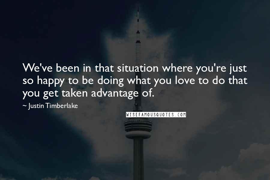 Justin Timberlake Quotes: We've been in that situation where you're just so happy to be doing what you love to do that you get taken advantage of.