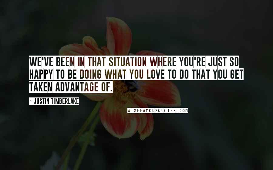 Justin Timberlake Quotes: We've been in that situation where you're just so happy to be doing what you love to do that you get taken advantage of.