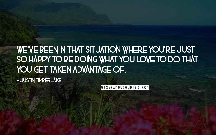 Justin Timberlake Quotes: We've been in that situation where you're just so happy to be doing what you love to do that you get taken advantage of.