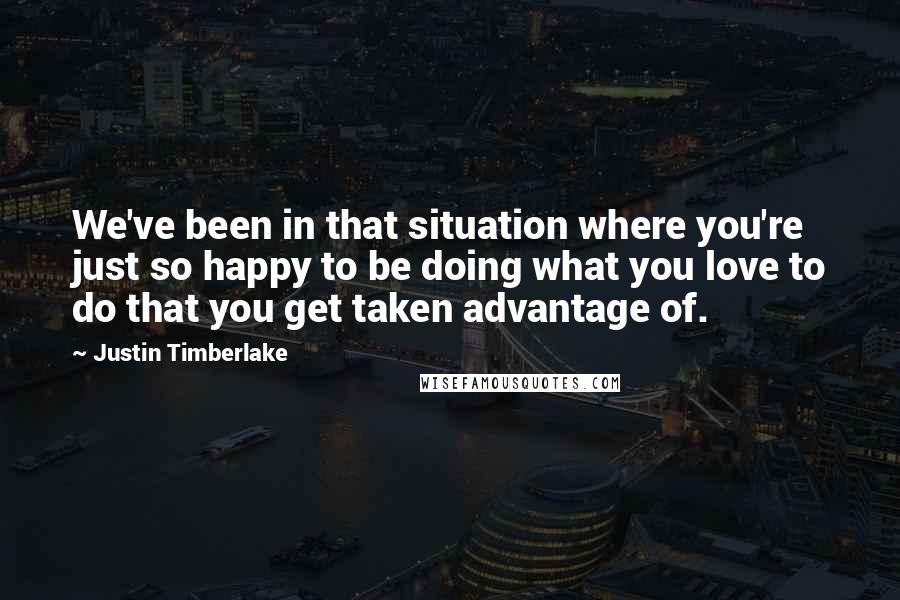 Justin Timberlake Quotes: We've been in that situation where you're just so happy to be doing what you love to do that you get taken advantage of.