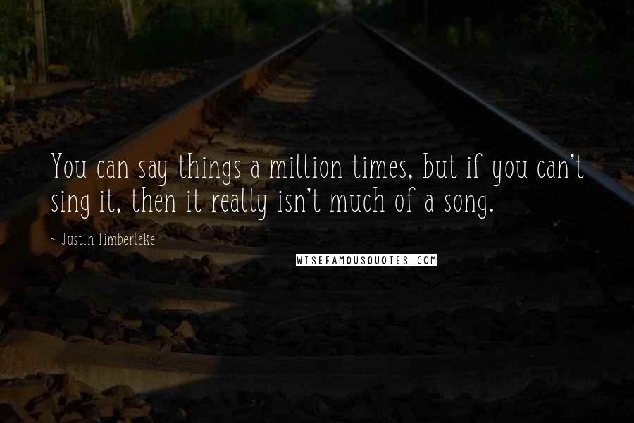 Justin Timberlake Quotes: You can say things a million times, but if you can't sing it, then it really isn't much of a song.