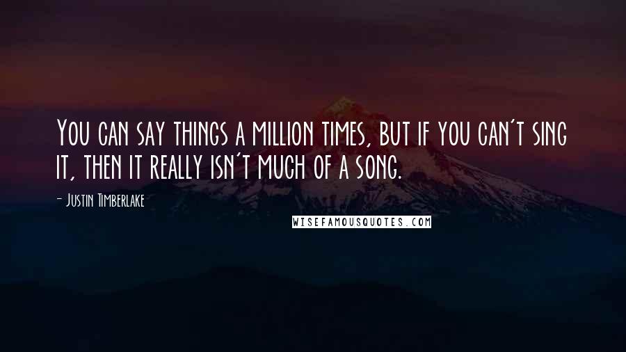 Justin Timberlake Quotes: You can say things a million times, but if you can't sing it, then it really isn't much of a song.