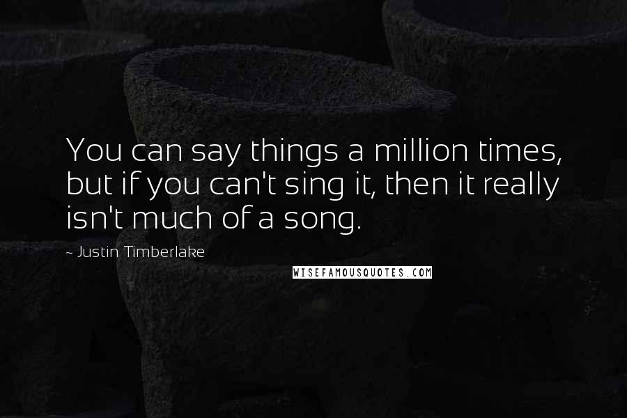 Justin Timberlake Quotes: You can say things a million times, but if you can't sing it, then it really isn't much of a song.