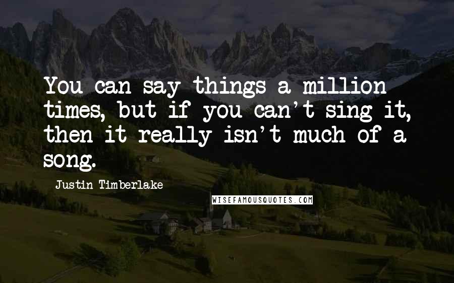 Justin Timberlake Quotes: You can say things a million times, but if you can't sing it, then it really isn't much of a song.