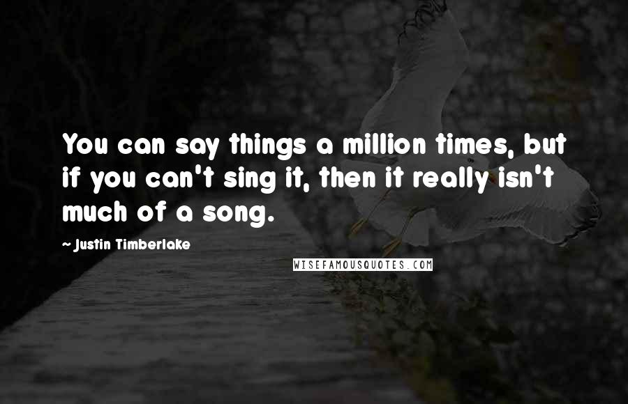 Justin Timberlake Quotes: You can say things a million times, but if you can't sing it, then it really isn't much of a song.